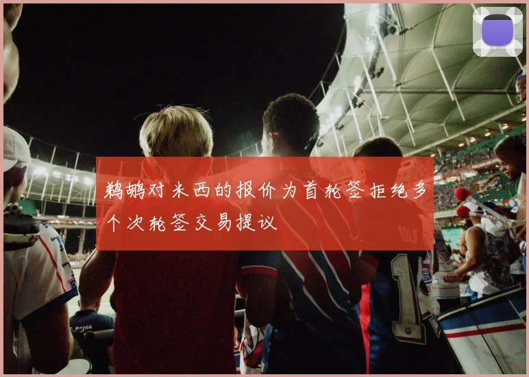 鹈鹕对米西的报价为首轮签拒绝多个次轮签交易提议