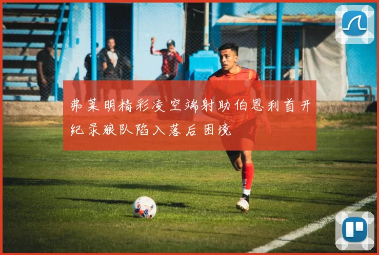 弗莱明精彩凌空端射助伯恩利首开纪录狼队陷入落后困境