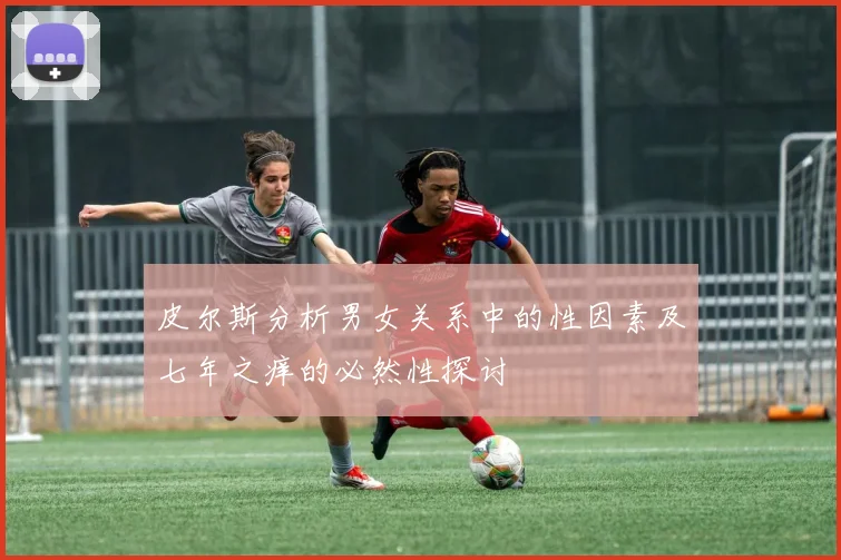 皮尔斯分析男女关系中的性因素及七年之痒的必然性探讨