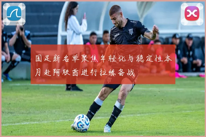 国足新名单聚焦年轻化与稳定性本月赴阿联酋进行拉练备战