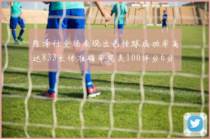 陈泽仕全场表现出色传球成功率高达833长传准确率完美100评分6分