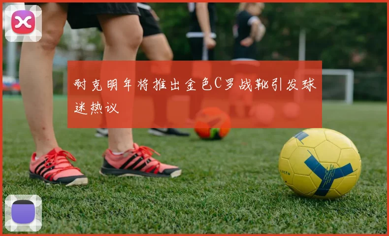 耐克明年将推出金色C罗战靴引发球迷热议