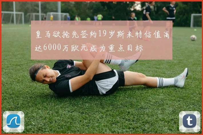 皇马欲抢先签约19岁斯米特估值高达6000万欧元成为重点目标