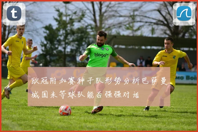 欧冠附加赛种子队形势分析巴萨曼城国米等球队能否强强对话