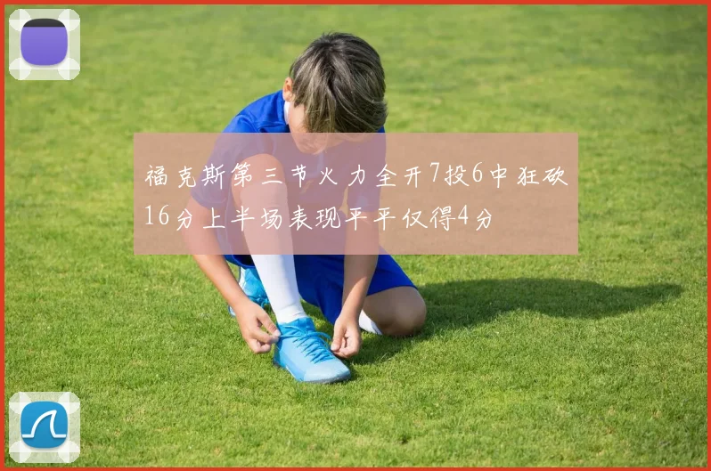 福克斯第三节火力全开7投6中狂砍16分上半场表现平平仅得4分