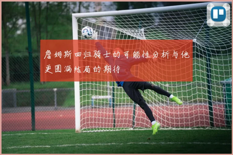 詹姆斯回归骑士的可能性分析与他更圆满结局的期待