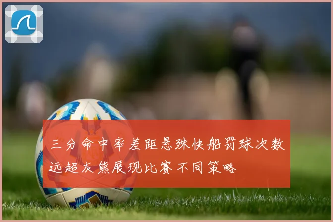 三分命中率差距悬殊快船罚球次数远超灰熊展现比赛不同策略