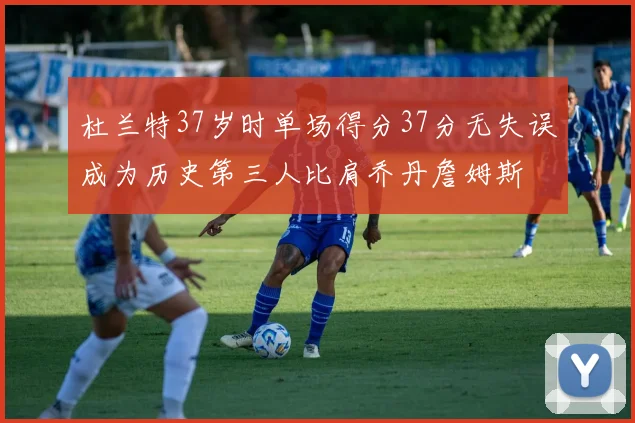 杜兰特37岁时单场得分37分无失误成为历史第三人比肩乔丹詹姆斯