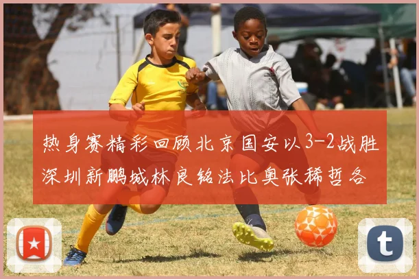 热身赛精彩回顾北京国安以3-2战胜深圳新鹏城林良铭法比奥张稀哲各入一球