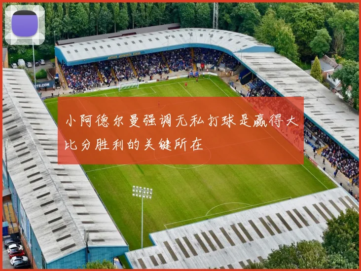 小阿德尔曼强调无私打球是赢得大比分胜利的关键所在