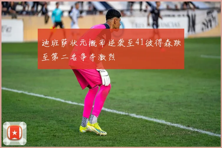 迪班萨状元概率逆袭至41彼得森跌至第二名争夺激烈