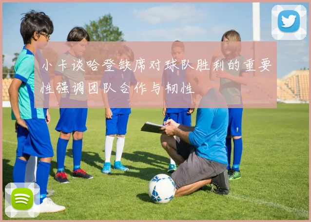 小卡谈哈登缺席对球队胜利的重要性强调团队合作与韧性