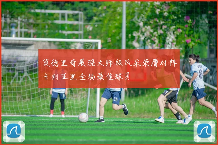 莫德里奇展现大师级风采荣膺对阵卡利亚里全场最佳球员