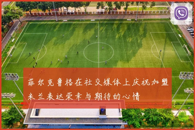 菲尔克鲁格在社交媒体上庆祝加盟米兰表达荣幸与期待的心情