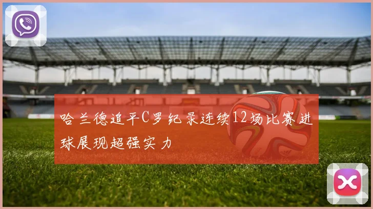 哈兰德追平C罗纪录连续12场比赛进球展现超强实力