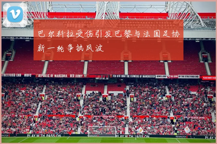 巴尔科拉受伤引发巴黎与法国足协新一轮争执风波