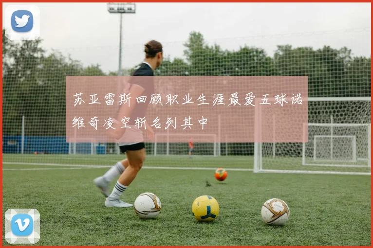 苏亚雷斯回顾职业生涯最爱五球诺维奇凌空斩名列其中