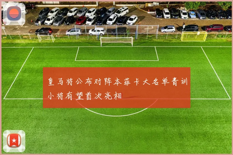 皇马将公布对阵本菲卡大名单青训小将有望首次亮相