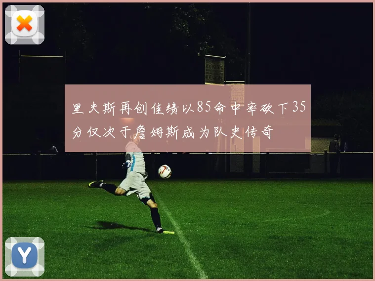 里夫斯再创佳绩以85命中率砍下35分仅次于詹姆斯成为队史传奇