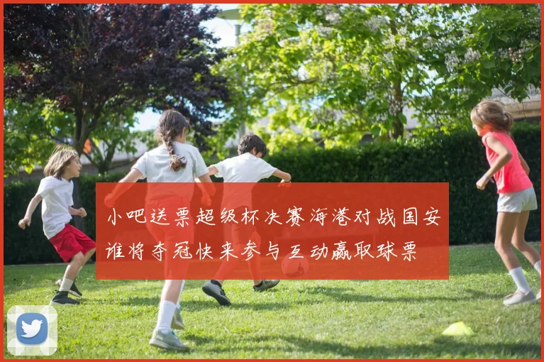 小吧送票超级杯决赛海港对战国安谁将夺冠快来参与互动赢取球票