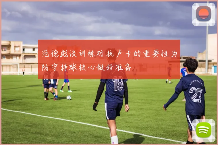 范德彪谈训练对抗卢卡的重要性为防守持球核心做好准备