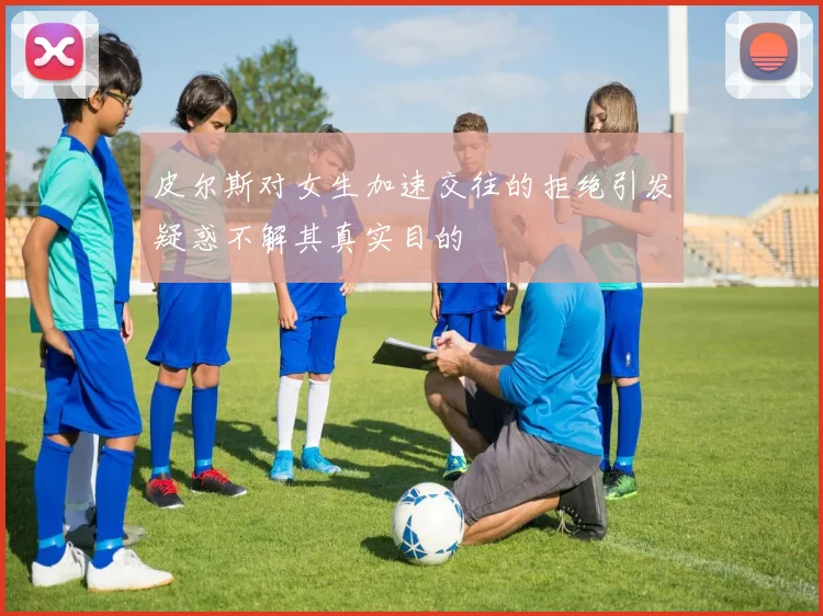 皮尔斯对女生加速交往的拒绝引发疑惑不解其真实目的