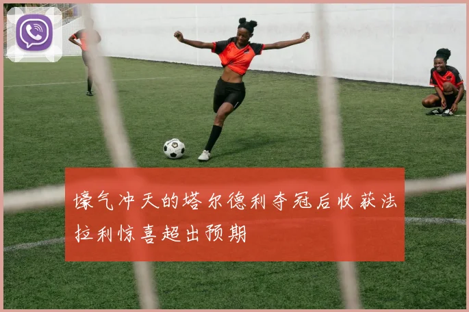 壕气冲天的塔尔德利夺冠后收获法拉利惊喜超出预期