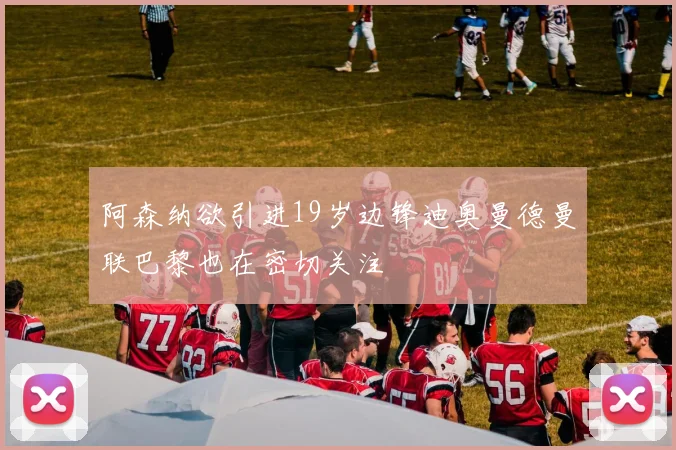 阿森纳欲引进19岁边锋迪奥曼德曼联巴黎也在密切关注