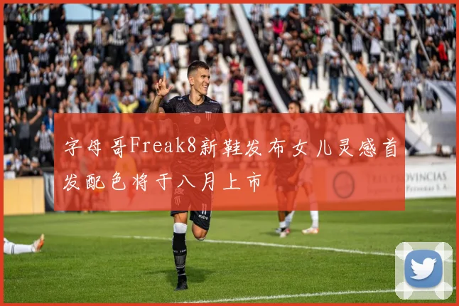 字母哥Freak8新鞋发布女儿灵感首发配色将于八月上市