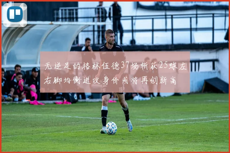 无逆足的格林伍德37场斩获25球左右脚均衡进攻身价或将再创新高