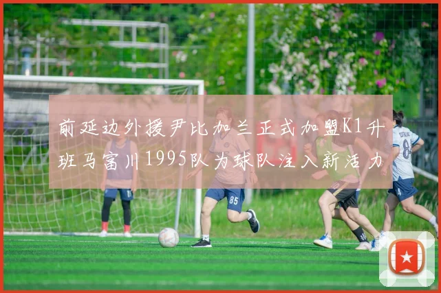 前延边外援尹比加兰正式加盟K1升班马富川1995队为球队注入新活力