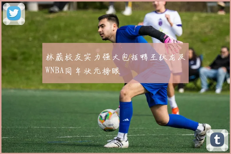 林葳校友实力强大包括鸭王狄龙及WNBA同年状元榜眼