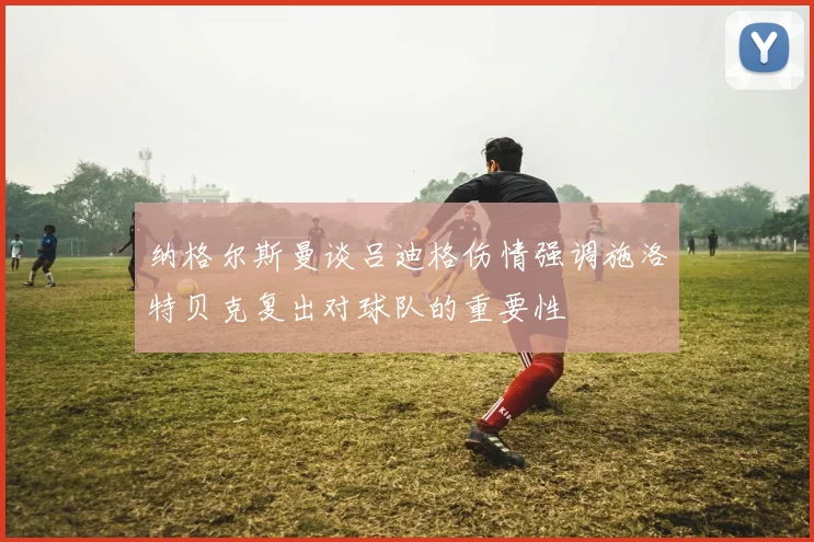 纳格尔斯曼谈吕迪格伤情强调施洛特贝克复出对球队的重要性