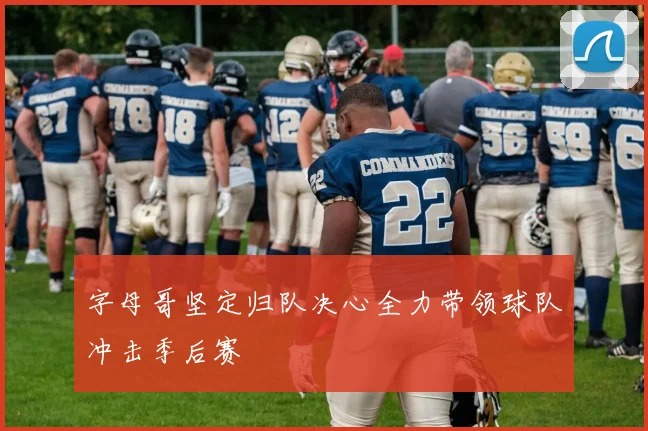 字母哥坚定归队决心全力带领球队冲击季后赛