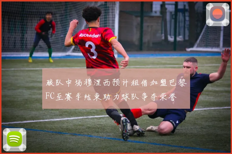 狼队中场穆涅西预计租借加盟巴黎FC至赛季结束助力球队争夺荣誉