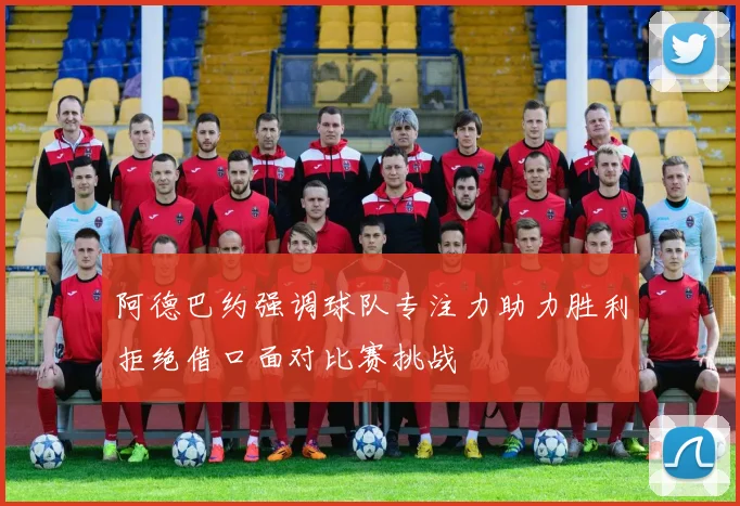阿德巴约强调球队专注力助力胜利拒绝借口面对比赛挑战
