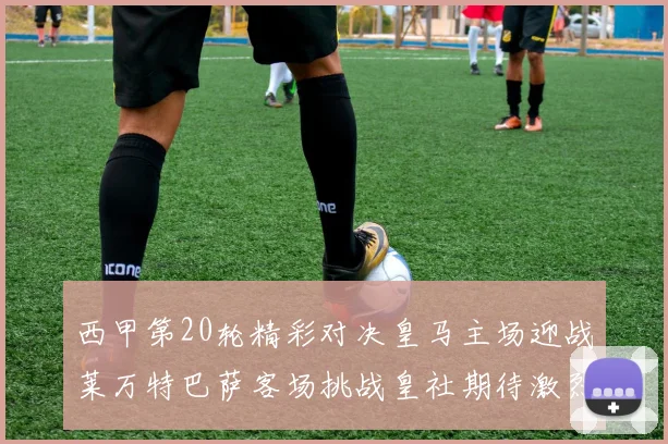 西甲第20轮精彩对决皇马主场迎战莱万特巴萨客场挑战皇社期待激烈赛事