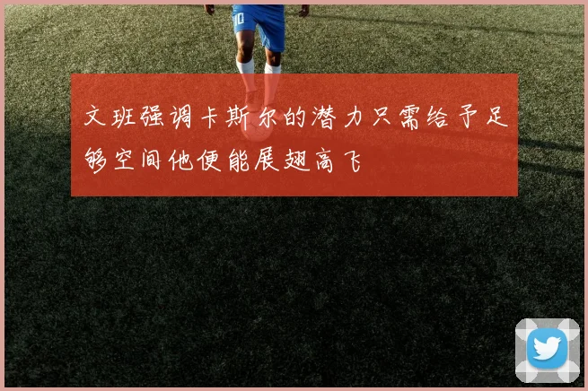 文班强调卡斯尔的潜力只需给予足够空间他便能展翅高飞