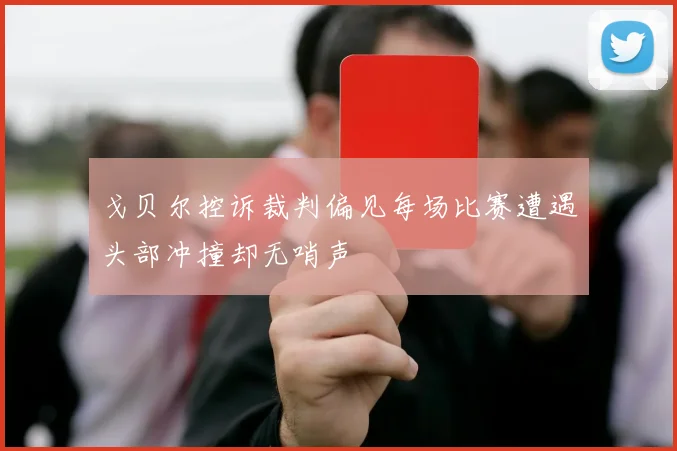 戈贝尔控诉裁判偏见每场比赛遭遇头部冲撞却无哨声