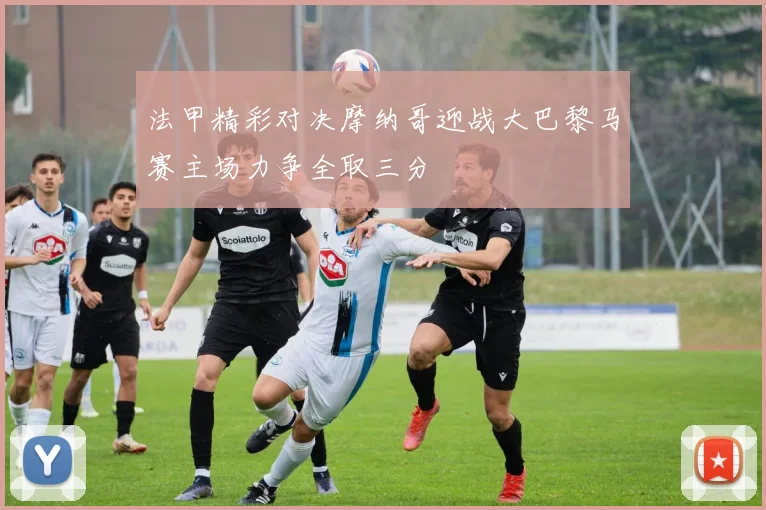 法甲精彩对决摩纳哥迎战大巴黎马赛主场力争全取三分