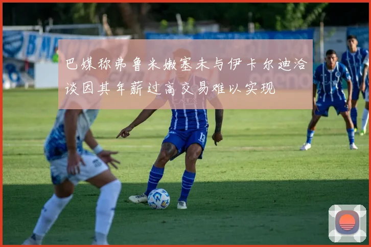 巴媒称弗鲁米嫩塞未与伊卡尔迪洽谈因其年薪过高交易难以实现
